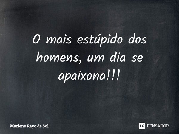 ⁠O mais estúpido dos homens, um dia se apaixona!!!... Frase de Marlene Rayo de Sol.