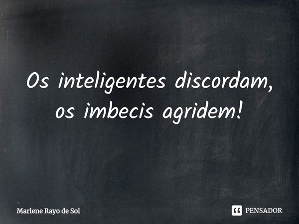 ⁠Os inteligentes discordam, os imbecis agridem!... Frase de Marlene Rayo de Sol.