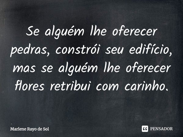 ⁠Se alguém lhe oferecer pedras, constrói seu edifício, mas se alguém lhe oferecer flores retribui com carinho.... Frase de Marlene Rayo de Sol.