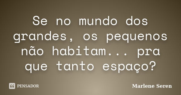 Se no mundo dos grandes, os pequenos não habitam... pra que tanto espaço?... Frase de Marlene Seren.