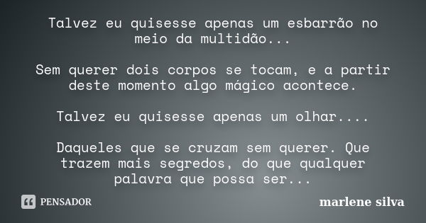 Talvez eu quisesse apenas um esbarrão no meio da multidão... Sem querer dois corpos se tocam, e a partir deste momento algo mágico acontece. Talvez eu quisesse ... Frase de Marlene Silva.