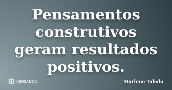 Pensamentos construtivos geram resultados positivos.... Frase de Marlene Toledo.