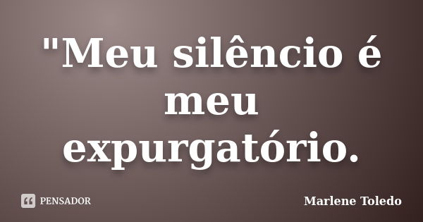 "Meu silêncio é meu expurgatório.... Frase de Marlene Toledo.