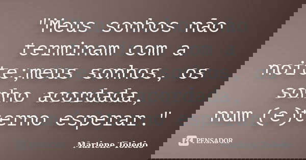 "Meus sonhos não terminam com a noite;meus sonhos, os sonho acordada, num (e)terno esperar."... Frase de Marlene Toledo.