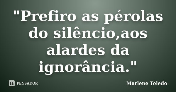 "Prefiro as pérolas do silêncio,aos alardes da ignorância."... Frase de Marlene Toledo.
