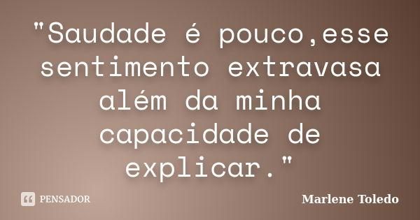 "Saudade é pouco,esse sentimento extravasa além da minha capacidade de explicar."... Frase de Marlene Toledo.