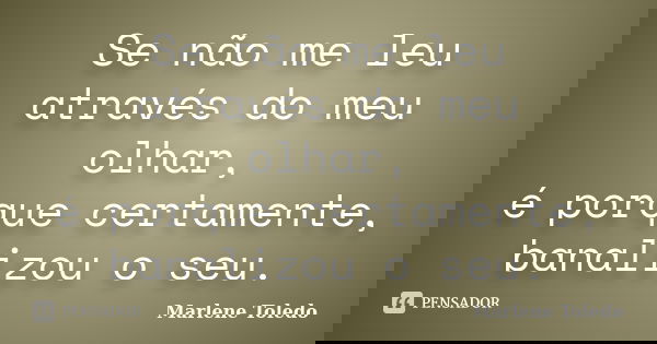 Se não me leu através do meu olhar, é porque certamente, banalizou o seu.... Frase de Marlene Toledo.