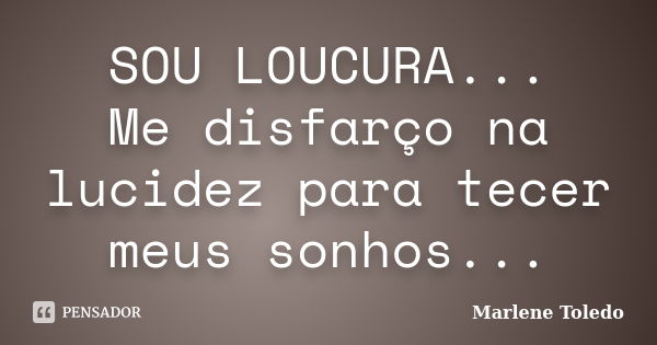 SOU LOUCURA... Me disfarço na lucidez para tecer meus sonhos...... Frase de Marlene Toledo.