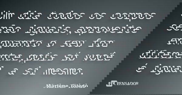 Um dia todos os corpos serão iguais,aproveite enquanto o seu for diferente,pois só você é igual a si mesmo.... Frase de Marlene Toledo.