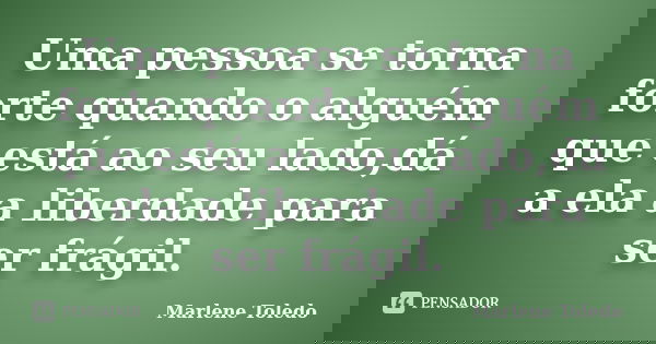 Uma pessoa se torna forte quando o alguém que está ao seu lado,dá a ela a liberdade para ser frágil.... Frase de Marlene Toledo.