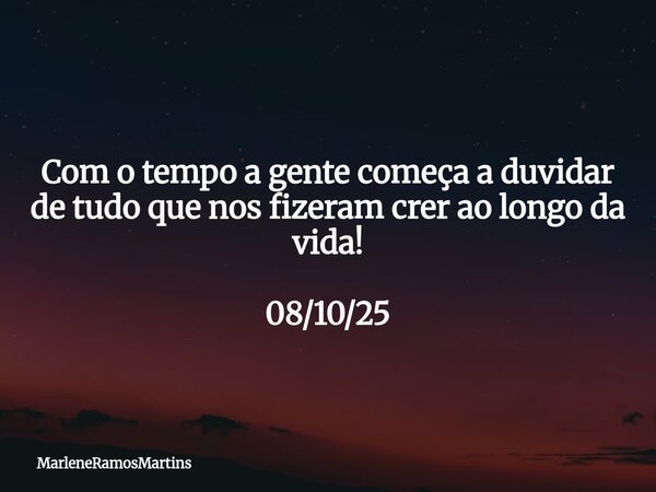 Com o tempo a gente começa a duvidar de tudo que nos fizeram crer ao longo da vida! 08/10/25... Frase de MarleneRamosMartins.