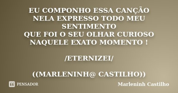 EU COMPONHO ESSA CANÇÃO NELA EXPRESSO TODO MEU SENTIMENTO QUE FOI O SEU OLHAR CURIOSO NAQUELE EXATO MOMENTO ! /ETERNIZEI/ ((MARLENINH@ CASTILHO))... Frase de Marleninh Castilho.