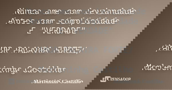 Nunca ame com leviandade Antes com simplicidade E "VERDADE" /AMOR PALAVRA FORTE/ Marleninh@ Castilho... Frase de Marleninh Castilho.