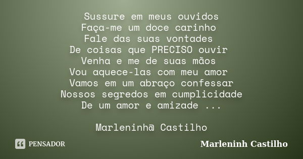 Sussure em meus ouvidos Faça-me um doce carinho Fale das suas vontades De coisas que PRECISO ouvir Venha e me de suas mãos Vou aquece-las com meu amor Vamos em ... Frase de Marleninh Castilho.