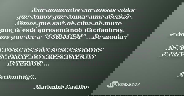 Tem momentos em nossas vidas que temos que tomar uma decisão . Temos que sair de cima do muro que já está apresentando Rachaduras, e temos que ter a “CORAGEM” .... Frase de Marleninh Castilho.