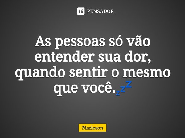 ⁠As pessoas só vão entender sua dor, quando sentir o mesmo que você.💤... Frase de Marleson.