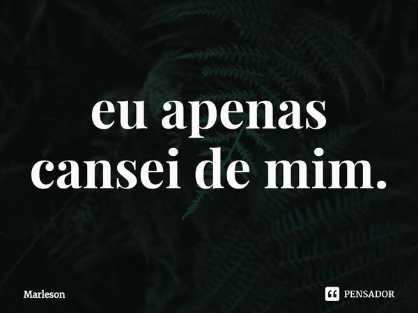 ⁠eu apenas cansei de mim.... Frase de Marleson.