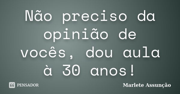 Não preciso da opinião de vocês, dou aula à 30 anos!... Frase de Marlete Assunção.