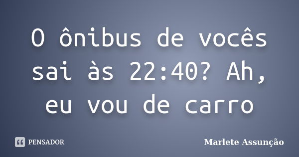 O ônibus de vocês sai às 22:40? Ah, eu vou de carro... Frase de Marlete Assunção.