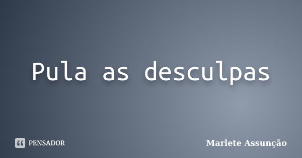 Pula as desculpas... Frase de Marlete Assunção.