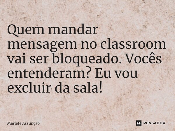 ⁠Quem mandar mensagem no classroom vai ser bloqueado. Vocês entenderam? Eu vou excluir da sala!... Frase de Marlete Assunção.