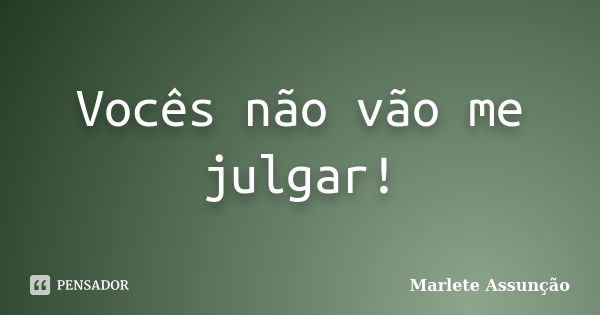 Vocês não vão me julgar!... Frase de Marlete Assunção.