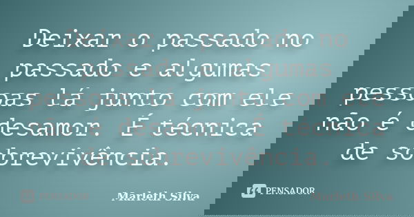 Deixar o passado no passado e algumas pessoas lá junto com ele não é desamor. É técnica de sobrevivência.... Frase de Marleth Silva.