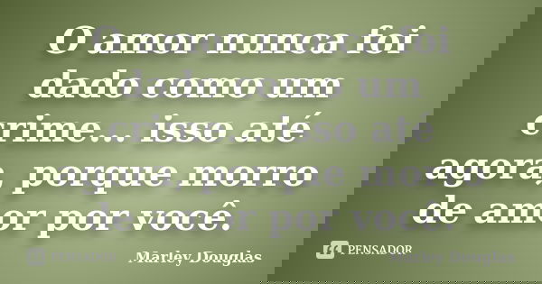 O amor nunca foi dado como um crime... isso até agora, porque morro de amor por você.... Frase de Marley Douglas.