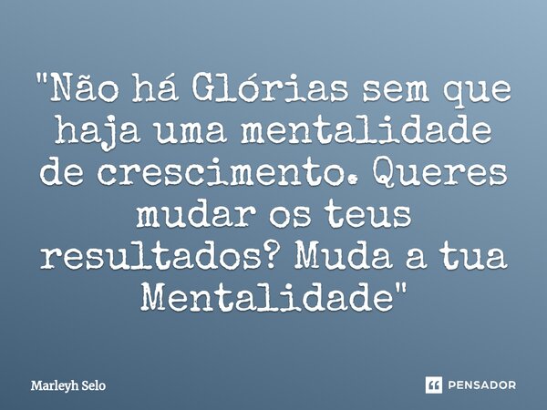 ⁠"Não há Glórias sem que haja uma mentalidade de crescimento. Queres mudar os teus resultados? Muda a tua Mentalidade"... Frase de Marleyh Selo.