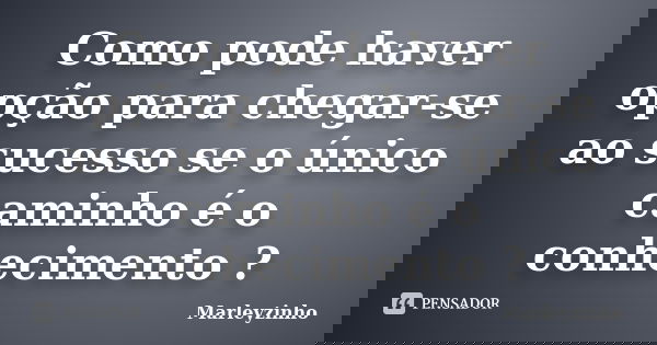 Como pode haver opção para chegar-se ao sucesso se o único caminho é o conhecimento ?... Frase de Marleyzinho.