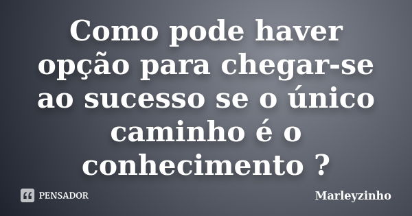 Como pode haver opção para chegar-se ao sucesso se o único caminho é o conhecimento ?... Frase de Marleyzinho.