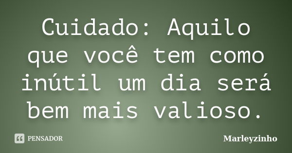 Cuidado: Aquilo que você tem como inútil um dia será bem mais valioso.... Frase de MARLEYZINHO.