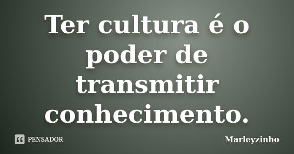 Ter cultura é o poder de transmitir conhecimento.... Frase de Marleyzinho.