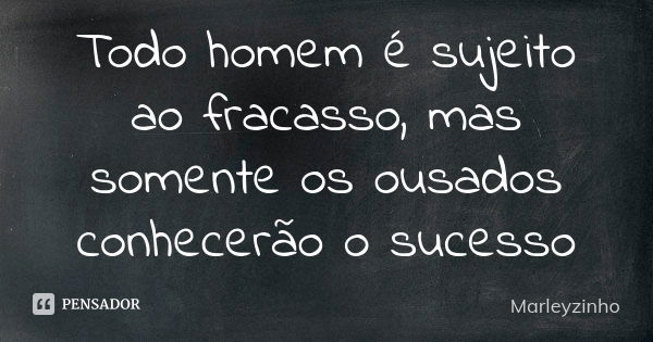 Todo homem é sujeito ao fracasso, mas somente os ousados conhecerão o sucesso... Frase de Marleyzinho.