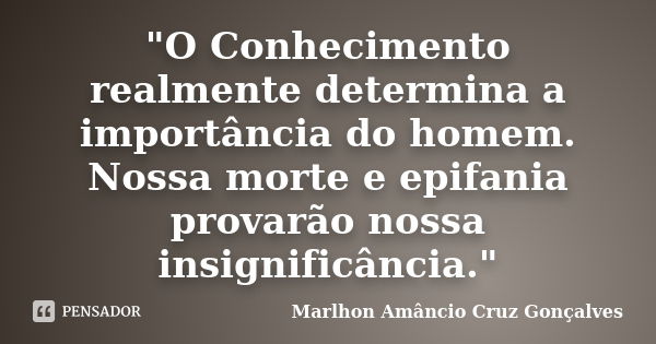 "O Conhecimento realmente determina a importância do homem. Nossa morte e epifania provarão nossa insignificância."... Frase de Marlhon Amâncio Cruz Gonçalves.