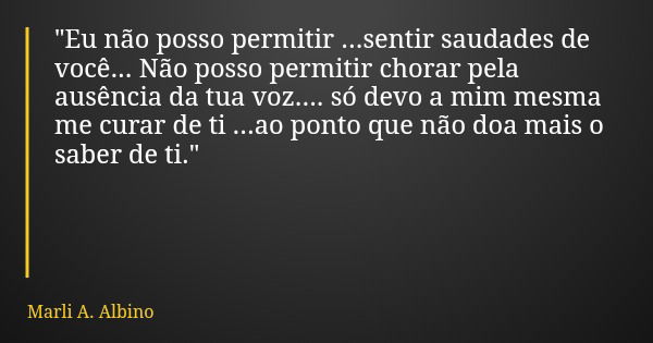 "Eu não posso permitir ...sentir saudades de você... Não posso permitir chorar pela ausência da tua voz.... só devo a mim mesma me curar de ti ...ao ponto ... Frase de Marli A. Albino.