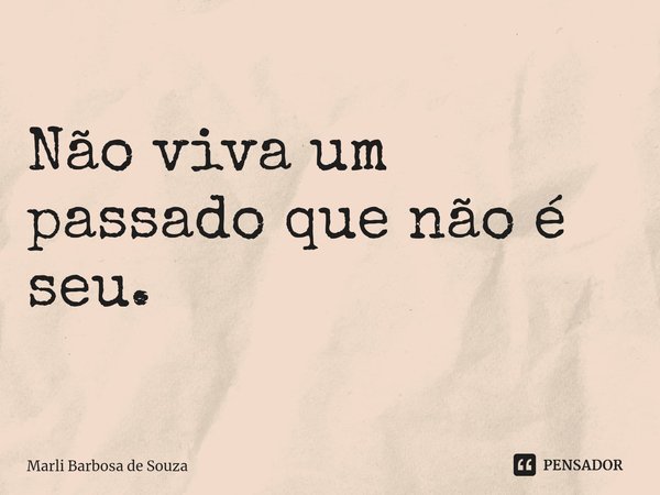 ⁠Não viva um passado que não é seu.... Frase de Marli Barbosa de Souza.