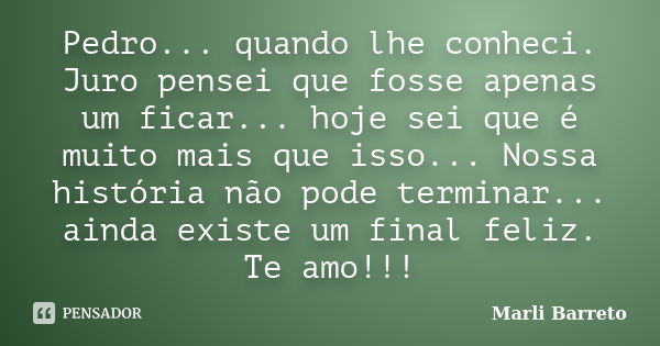 Pedro... quando lhe conheci. Juro pensei que fosse apenas um ficar... hoje sei que é muito mais que isso... Nossa história não pode terminar... ainda existe um ... Frase de Marli Barreto.