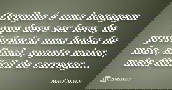 Orgulho é uma bagagem que deve ser leve, de preferência uma bolsa de mão, afinal, quanto maior, mais difícil de carregar...... Frase de Marli D.H.F..