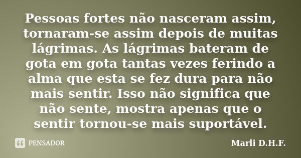 Pessoas fortes não nasceram assim, tornaram-se assim depois de muitas lágrimas. As lágrimas bateram de gota em gota tantas vezes ferindo a alma que esta se fez ... Frase de Marli D.H.F..