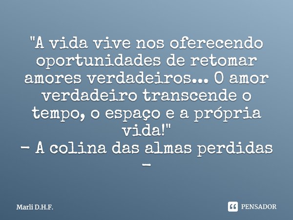 "A vida vive nos oferecendo oportunidades de retomar amores verdadeiros... O amor verdadeiro transcende o tempo, o espaço e a própria vida!" - A colin... Frase de Marli D.H.F..
