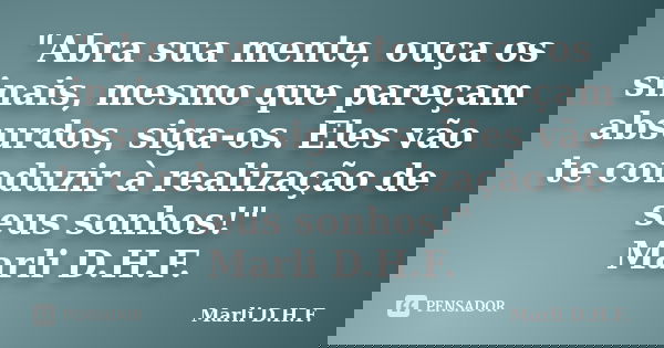 "Abra sua mente, ouça os sinais, mesmo que pareçam absurdos, siga-os. Eles vão te conduzir à realização de seus sonhos!" Marli D.H.F.... Frase de Marli D.H.F..