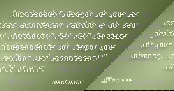 "Ansiedade? Desejo de que as coisas aconteçam rápido e do seu jeito! Antídoto? Fé! Fé? Certeza de que independente do tempo que demore, o melhor vai aconte... Frase de Marli D.H.F..