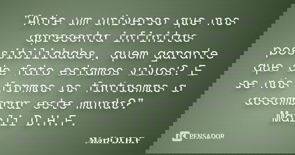 "Ante um universo que nos apresenta infinitas possibilidades, quem garante que de fato estamos vivos? E se nós formos os fantasmas a assombrar este mundo?&... Frase de Marli D.H.F..