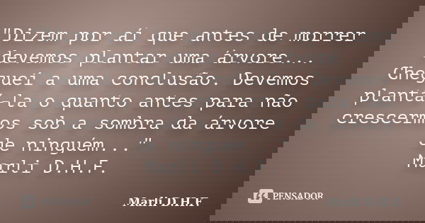 "Dizem por aí que antes de morrer devemos plantar uma árvore... Cheguei a uma conclusão. Devemos plantá-la o quanto antes para não crescermos sob a sombra ... Frase de Marli D.H.F..