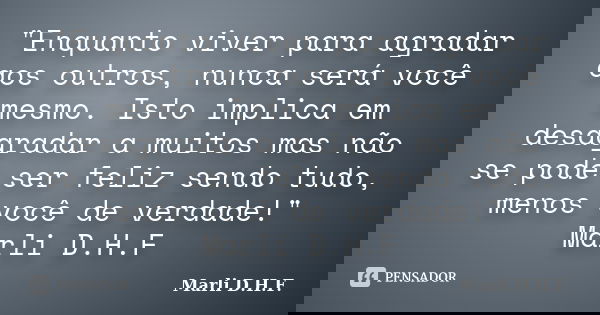 "Enquanto viver para agradar aos outros, nunca será você mesmo. Isto implica em desagradar a muitos mas não se pode ser feliz sendo tudo, menos você de ver... Frase de Marli D.H.F..