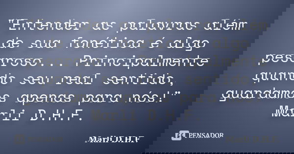 "Entender as palavras além de sua fonética é algo pesaroso... Principalmente quando seu real sentido, guardamos apenas para nós!" Marli D.H.F.... Frase de Marli D.H.F..