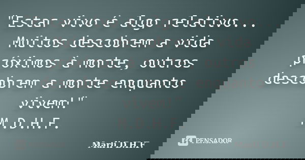 "Estar vivo é algo relativo... Muitos descobrem a vida próximos à morte, outros descobrem a morte enquanto vivem!" M.D.H.F.... Frase de Marli D.H.F..