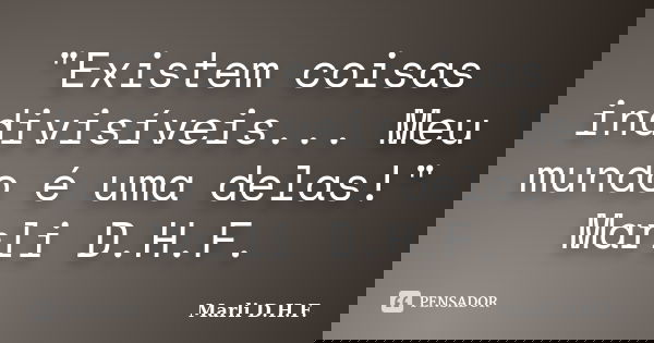 "Existem coisas indivisíveis... Meu mundo é uma delas!" Marli D.H.F.... Frase de Marli D.H.F..