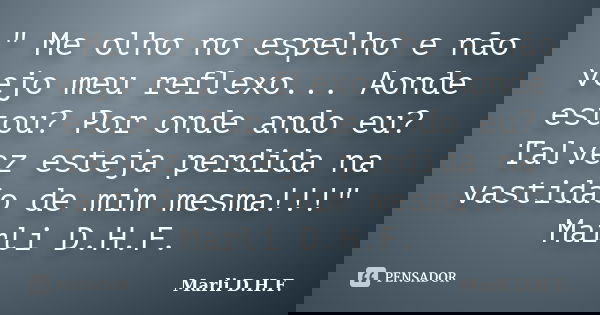 " Me olho no espelho e não vejo meu reflexo... Aonde estou? Por onde ando eu? Talvez esteja perdida na vastidão de mim mesma!!!" Marli D.H.F.... Frase de Marli D.H.F..